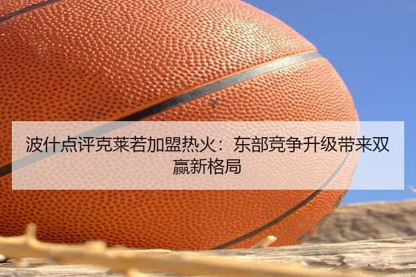 波什点评克莱若加盟热火:东部竞争升级带来双赢新格局